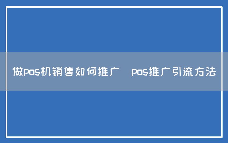 做pos机销售如何推广(pos推广引流方法)