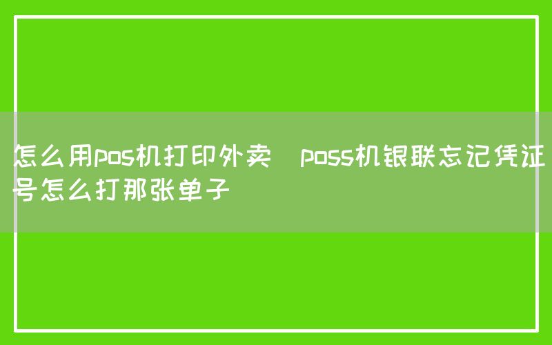 怎么用pos机打印外卖(poss机银联忘记凭证号怎么打那张单子)