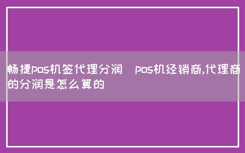 畅捷pos机签代理分润(pos机经销商,代理商的分润是怎么算的)