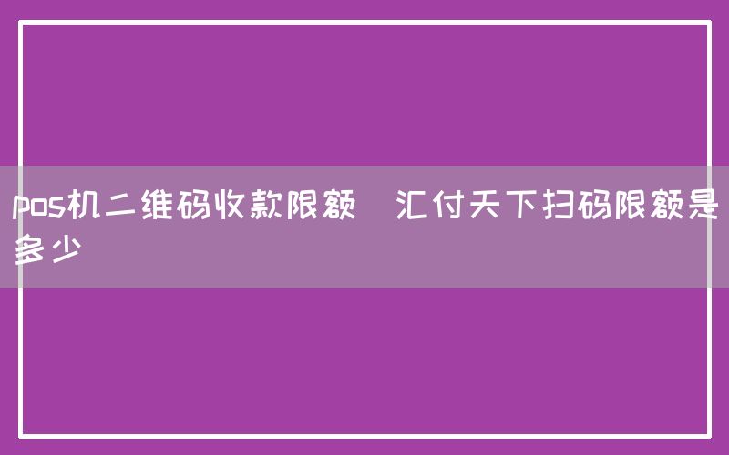 pos机二维码收款限额(汇付天下扫码限额是多少)