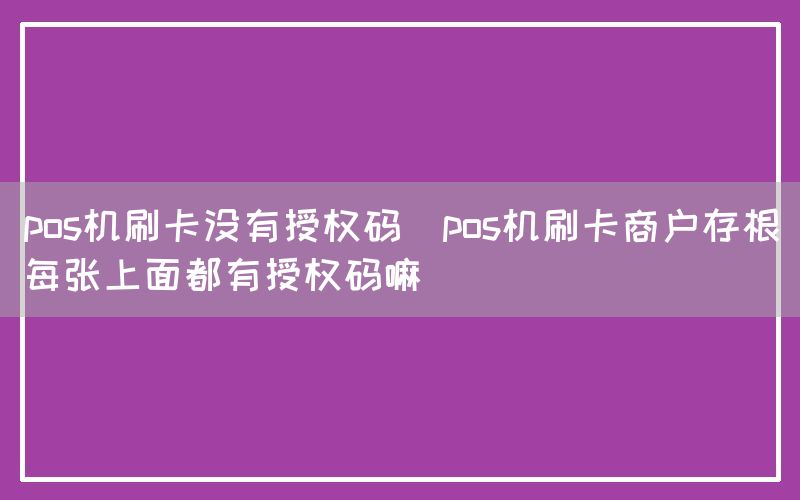 pos机刷卡没有授权码(pos机刷卡商户存根每张上面都有授权码嘛)