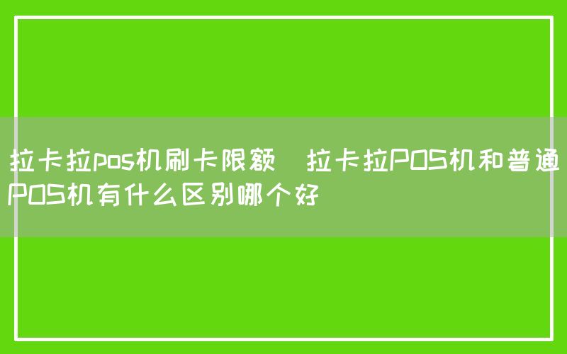 拉卡拉pos机刷卡限额(拉卡拉POS机和普通POS机有什么区别哪个好)