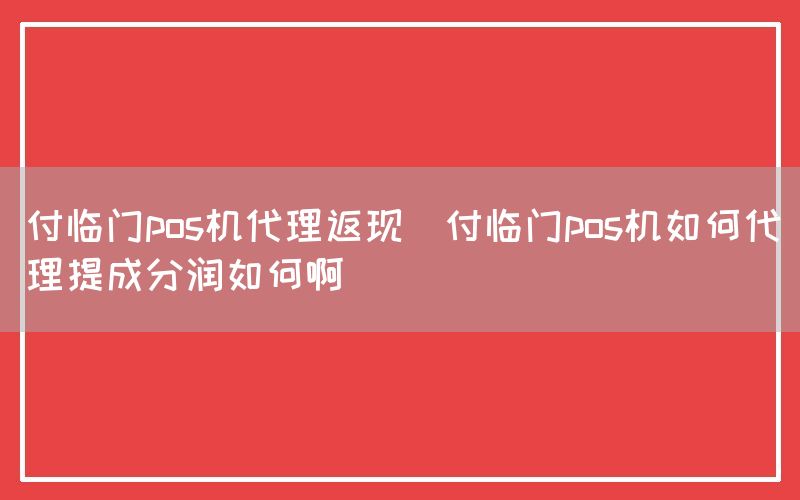 付临门pos机代理返现(付临门pos机如何代理提成分润如何啊)