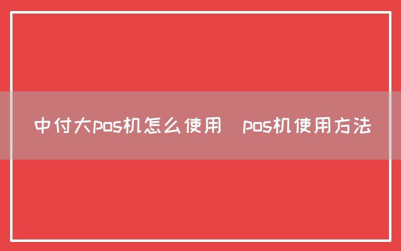 中付大pos机怎么使用(pos机使用方法)