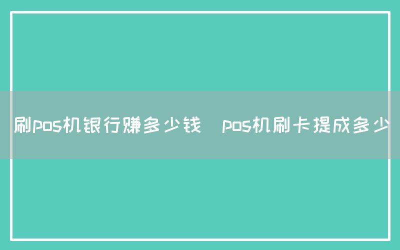 刷pos机银行赚多少钱(pos机刷卡提成多少)