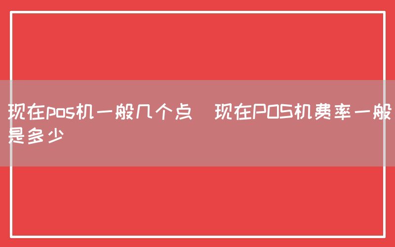 现在pos机一般几个点(现在POS机费率一般是多少)(图1)