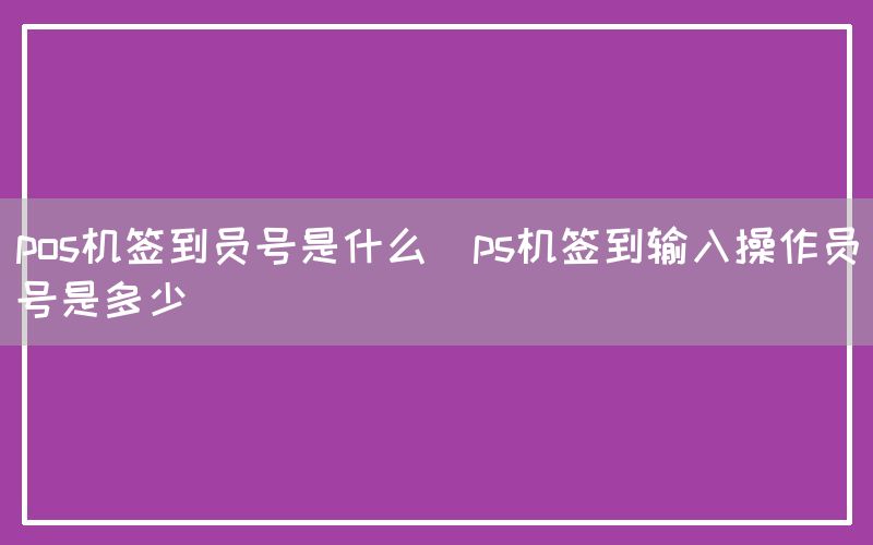 pos机签到员号是什么(ps机签到输入操作员号是多少)