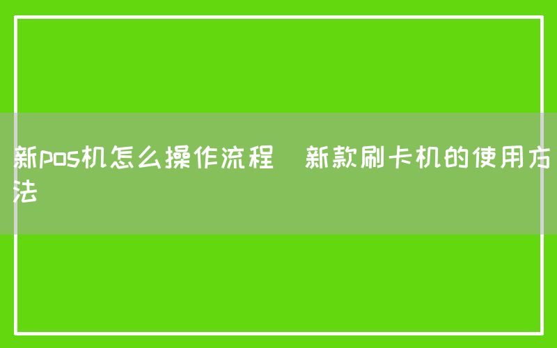 新pos机怎么操作流程(新款刷卡机的使用方法)