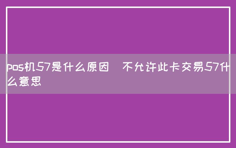 pos机57是什么原因(不允许此卡交易57什么意思)(图1)