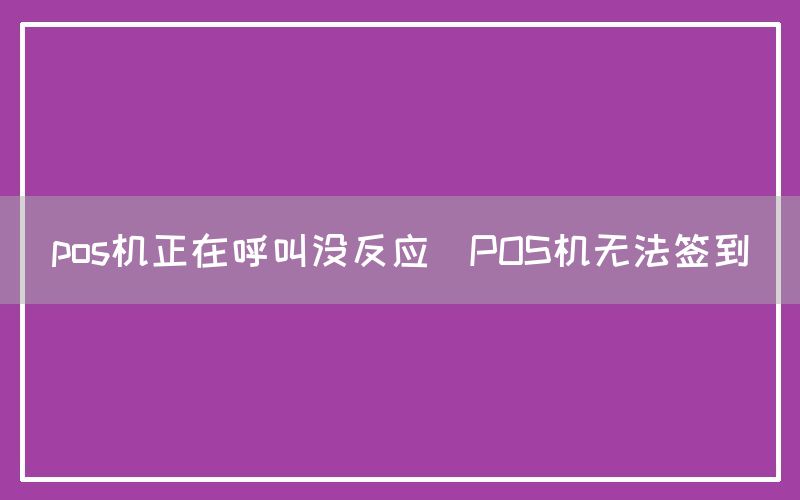 pos机正在呼叫没反应(POS机无法签到)