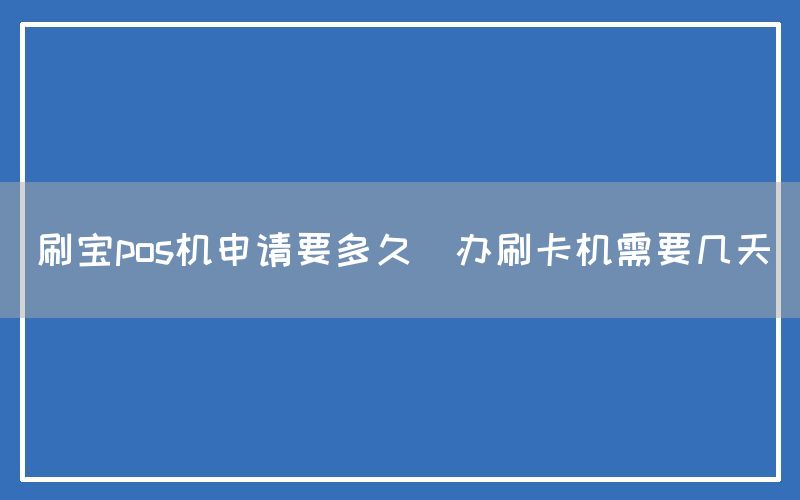 刷宝pos机申请要多久(办刷卡机需要几天)