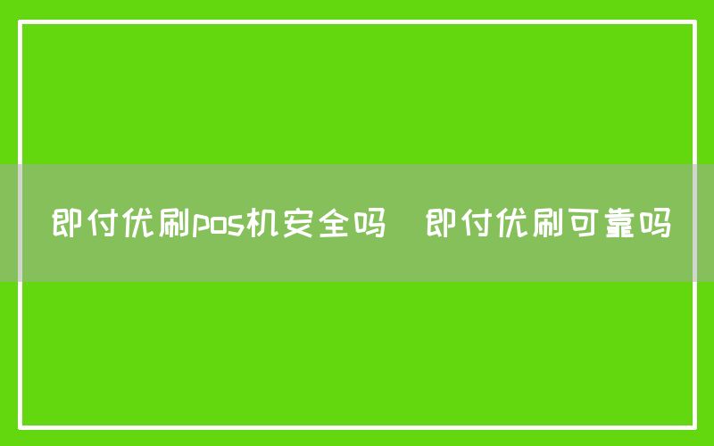 即付优刷pos机安全吗(即付优刷可靠吗)