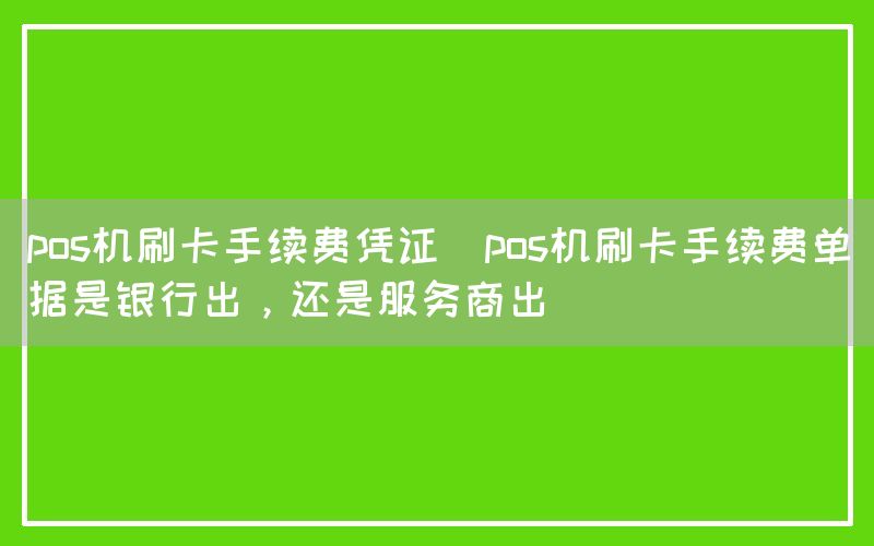 pos机刷卡手续费凭证(pos机刷卡手续费单据是银行出，还是服务商出)