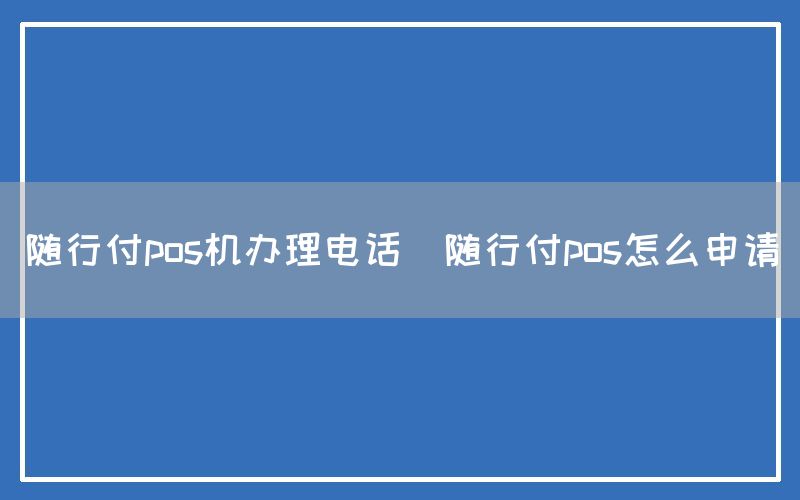 随行付pos机办理电话(随行付pos怎么申请)(图1)