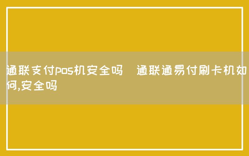 通联支付pos机安全吗(通联通易付刷卡机如何,安全吗)