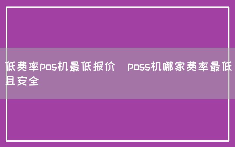 低费率pos机最低报价(poss机哪家费率最低且安全)