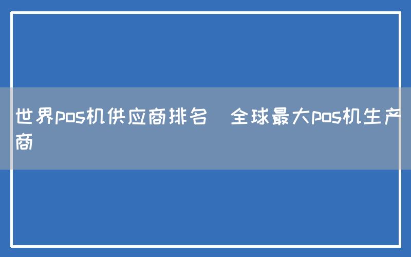 世界pos机供应商排名(全球最大pos机生产商)