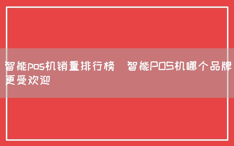 智能pos机销量排行榜(智能POS机哪个品牌更受欢迎)