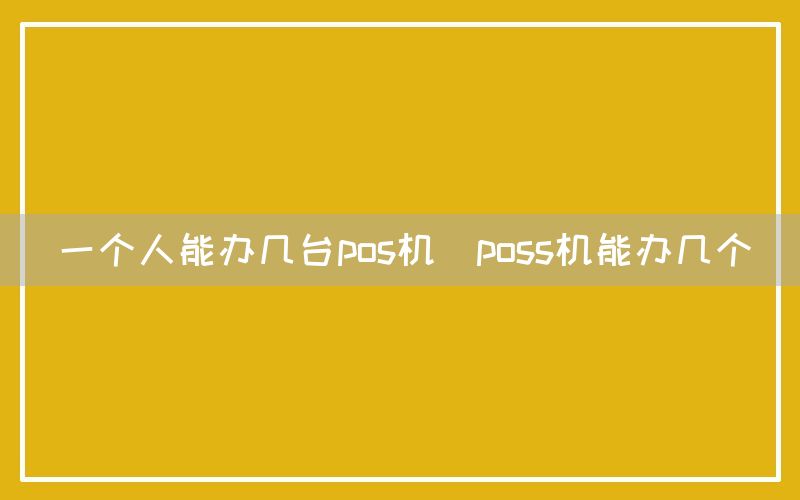 一个人能办几台pos机(poss机能办几个)