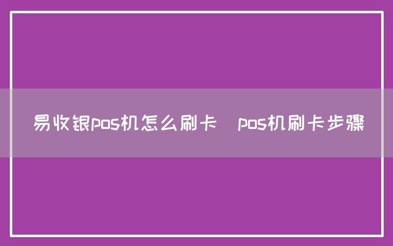 易收银pos机怎么刷卡(pos机刷卡步骤)