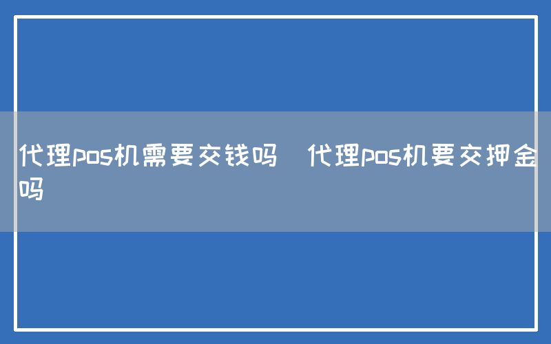 代理pos机需要交钱吗(代理pos机要交押金吗)