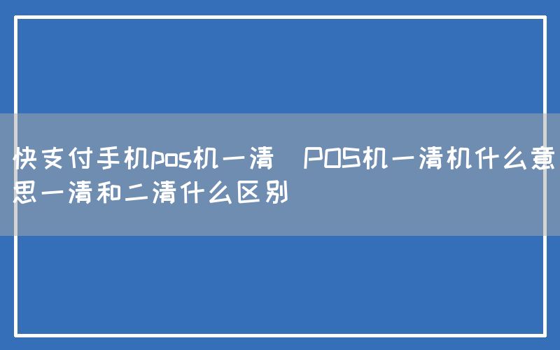 快支付手机pos机一清(POS机一清机什么意思一清和二清什么区别)