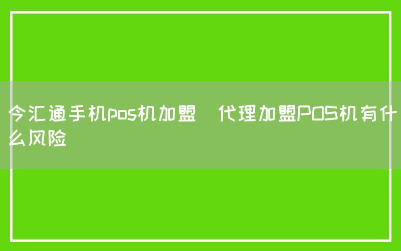 今汇通手机pos机加盟(代理加盟POS机有什么风险)