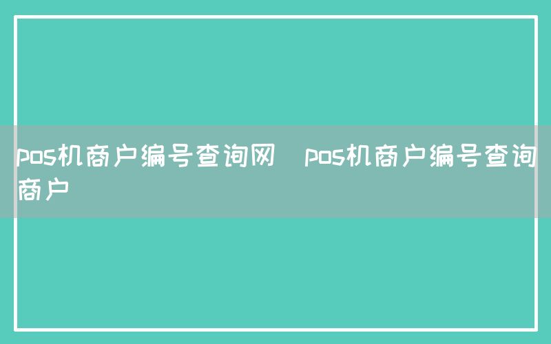 pos机商户编号查询网(pos机商户编号查询商户)