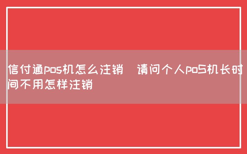 信付通pos机怎么注销(请问个人poS机长时间不用怎样注销)