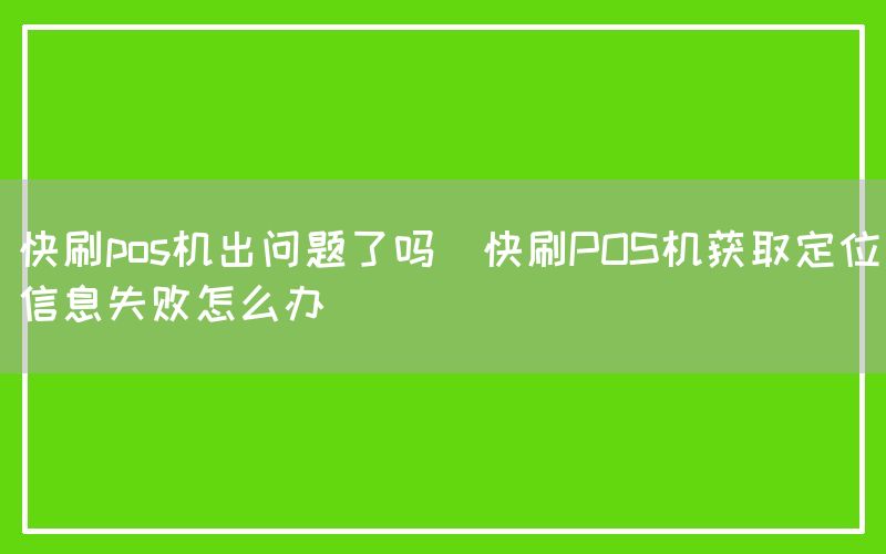 快刷pos机出问题了吗(快刷POS机获取定位信息失败怎么办)