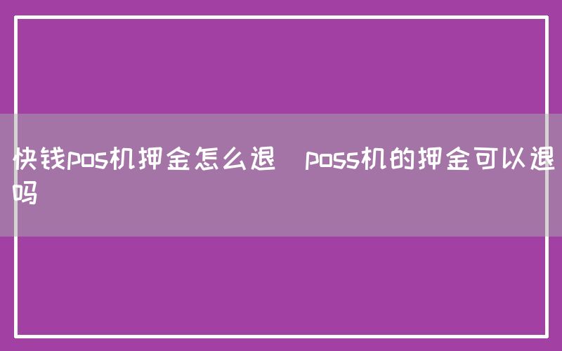 快钱pos机押金怎么退(poss机的押金可以退吗)