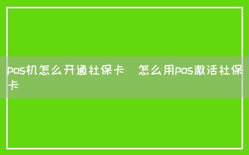 pos机怎么开通社保卡(怎么用pos激活社保卡)