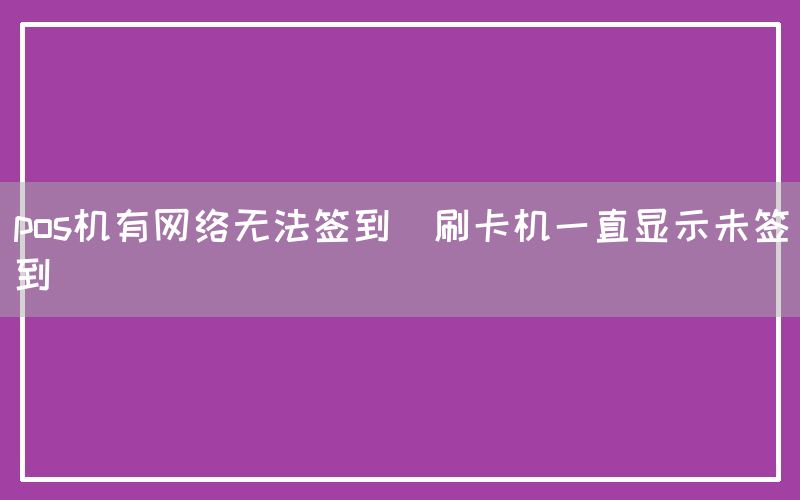 pos机有网络无法签到(刷卡机一直显示未签到)