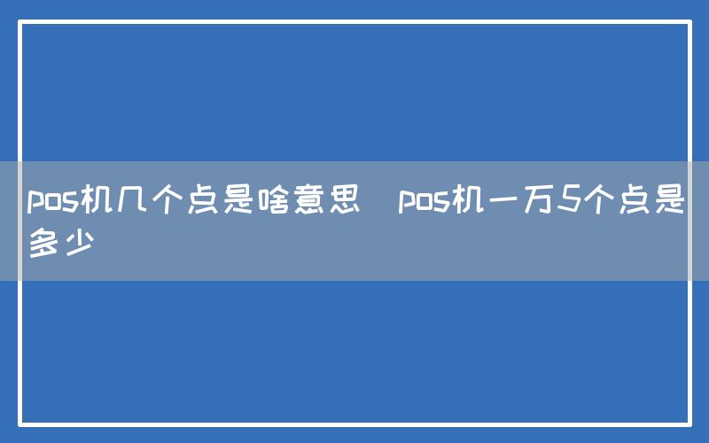 pos机几个点是啥意思(pos机一万5个点是多少)