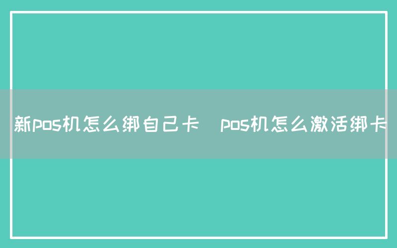 新pos机怎么绑自己卡(pos机怎么激活绑卡)