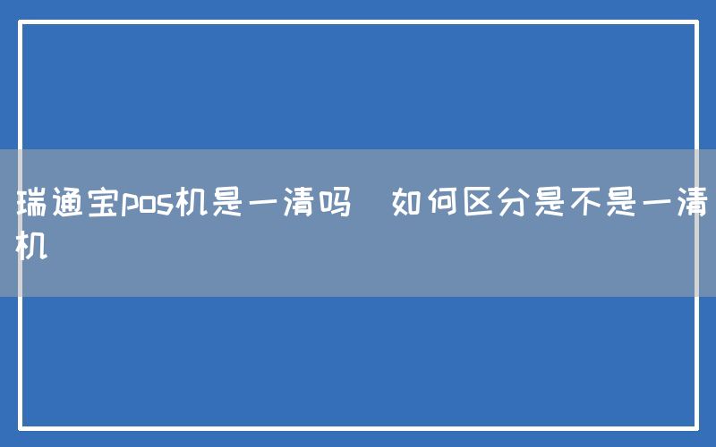 瑞通宝pos机是一清吗(如何区分是不是一清机)