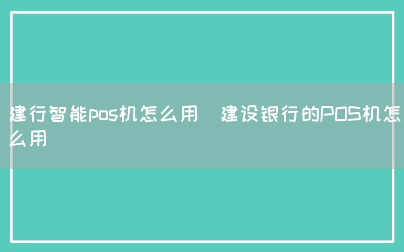 建行智能pos机怎么用(建设银行的POS机怎么用)