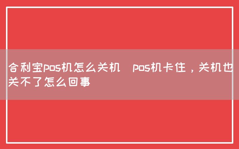 合利宝pos机怎么关机(pos机卡住，关机也关不了怎么回事)