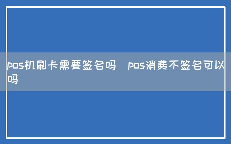 pos机刷卡需要签名吗(pos消费不签名可以吗)(图1)