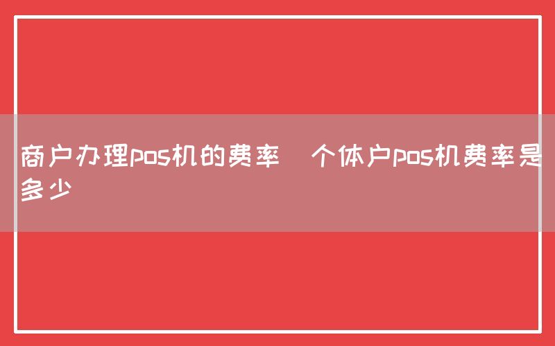 商户办理pos机的费率(个体户pos机费率是多少)