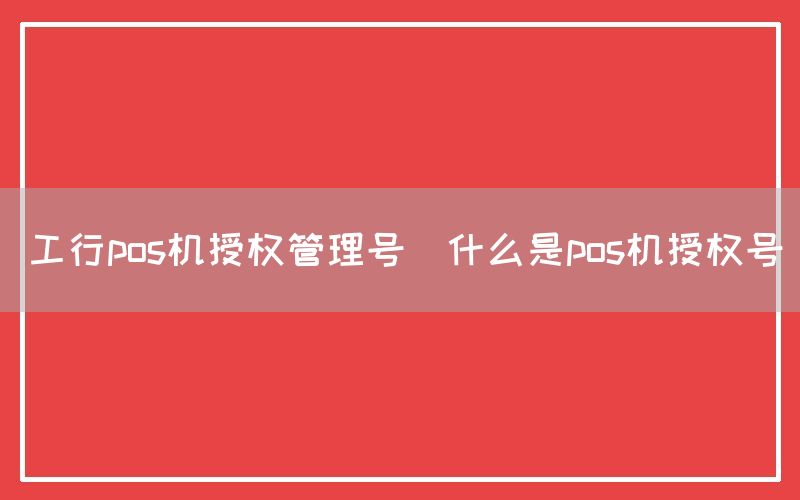 工行pos机授权管理号(什么是pos机授权号)