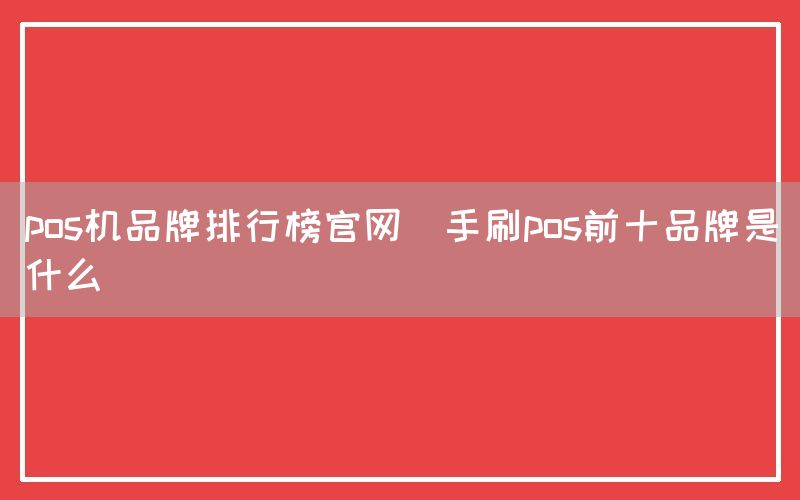 pos机品牌排行榜官网(手刷pos前十品牌是什么)