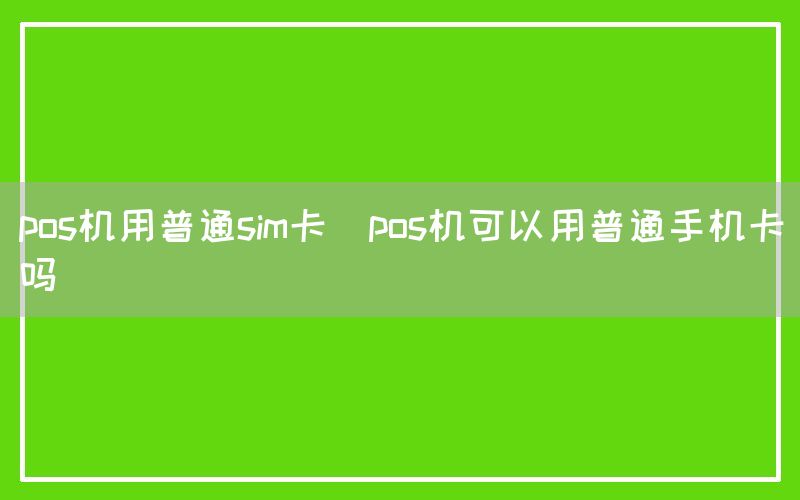 pos机用普通sim卡(pos机可以用普通手机卡吗)