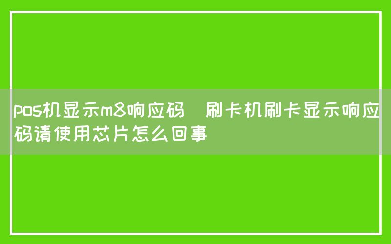 pos机显示m8响应码(刷卡机刷卡显示响应码请使用芯片怎么回事)