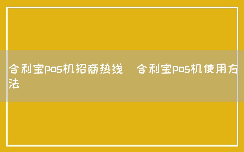 合利宝pos机招商热线(合利宝pos机使用方法)