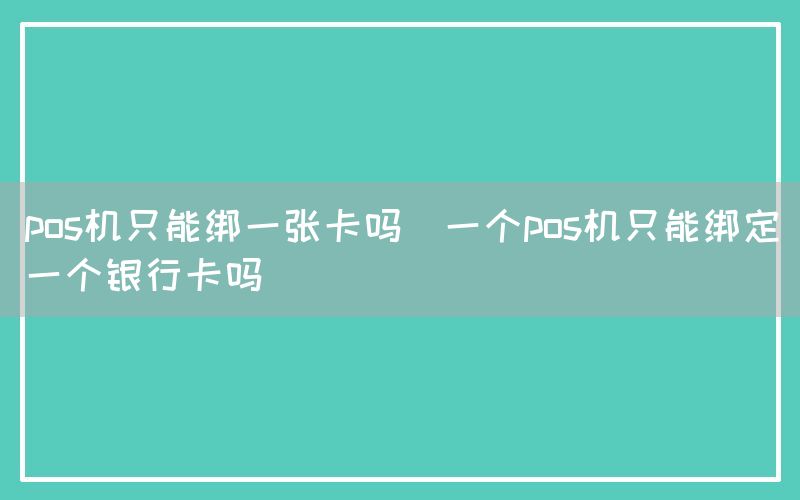 pos机只能绑一张卡吗(一个pos机只能绑定一个银行卡吗)