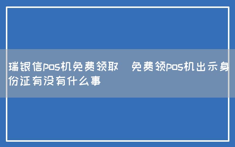 瑞银信pos机免费领取(免费领pos机出示身份证有没有什么事)