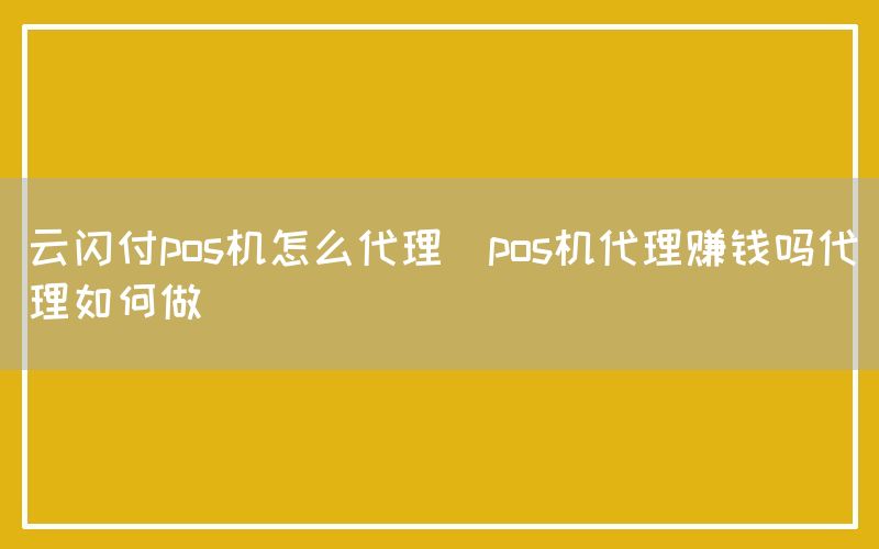 云闪付pos机怎么代理(pos机代理赚钱吗代理如何做)(图1)