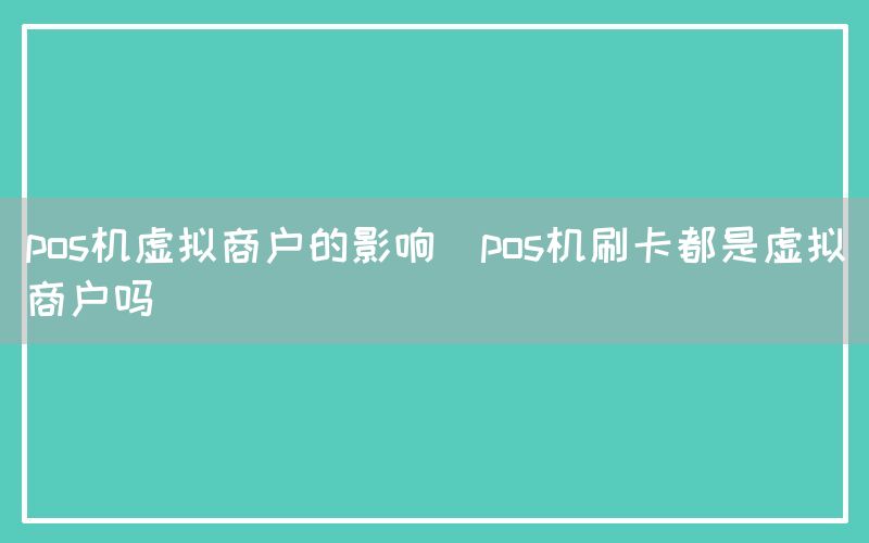 pos机虚拟商户的影响(pos机刷卡都是虚拟商户吗)