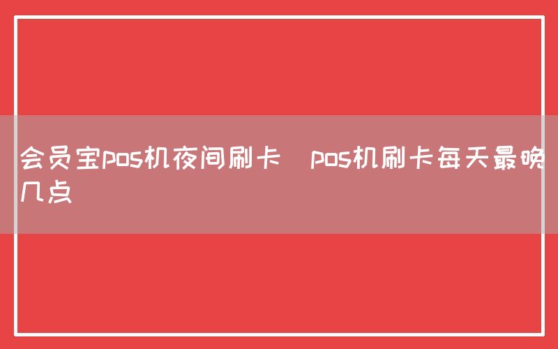 会员宝pos机夜间刷卡(pos机刷卡每天最晚几点)